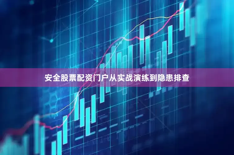 安全股票配资门户从实战演练到隐患排查
