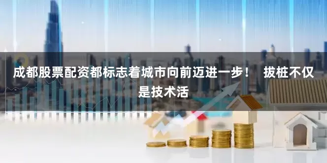 成都股票配资都标志着城市向前迈进一步！  拔桩不仅是技术活