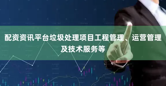配资资讯平台垃圾处理项目工程管理、运营管理及技术服务等