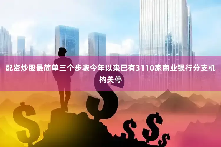配资炒股最简单三个步骤今年以来已有3110家商业银行分支机构关停
