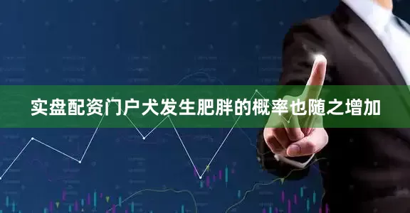 实盘配资门户犬发生肥胖的概率也随之增加