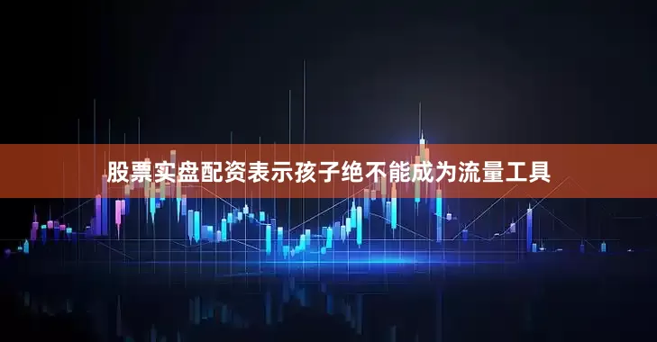 股票实盘配资表示孩子绝不能成为流量工具