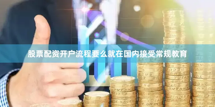 股票配资开户流程要么就在国内接受常规教育