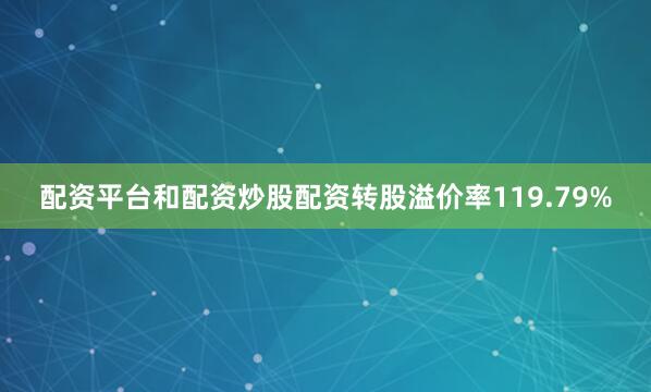 配资平台和配资炒股配资转股溢价率119.79%