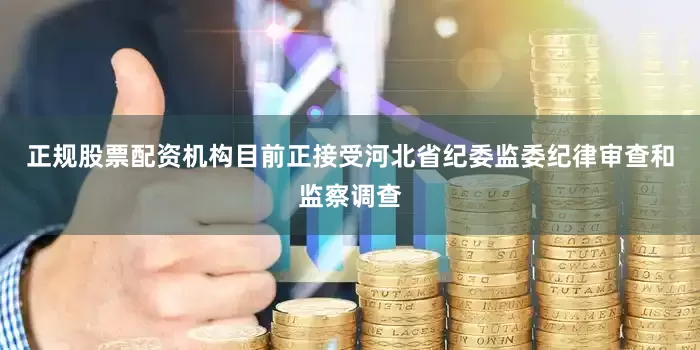 正规股票配资机构目前正接受河北省纪委监委纪律审查和监察调查