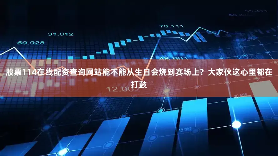 股票114在线配资查询网站能不能从生日会烧到赛场上？大家伙这心里都在打鼓
