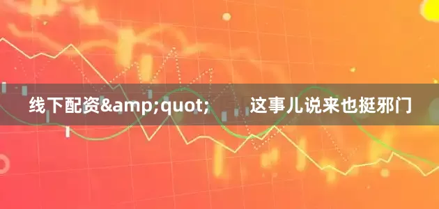 线下配资&quot;        这事儿说来也挺邪门