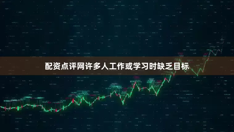 配资点评网许多人工作或学习时缺乏目标