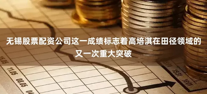 无锡股票配资公司这一成绩标志着高培淇在田径领域的又一次重大突破