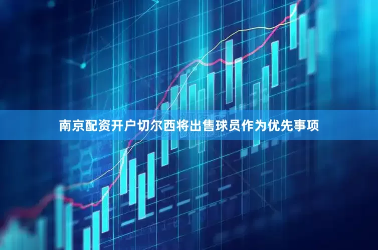南京配资开户切尔西将出售球员作为优先事项
