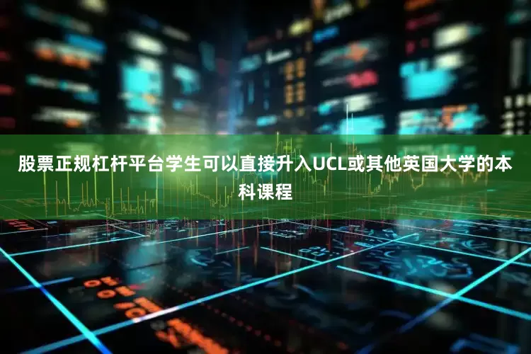 股票正规杠杆平台学生可以直接升入UCL或其他英国大学的本科课程