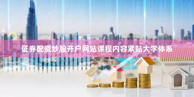 证券配资炒股开户网站课程内容紧贴大学体系