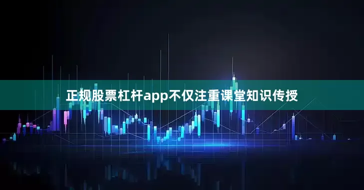 正规股票杠杆app不仅注重课堂知识传授
