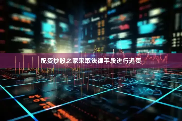 配资炒股之家采取法律手段进行追责