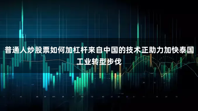 普通人炒股票如何加杠杆来自中国的技术正助力加快泰国工业转型步伐