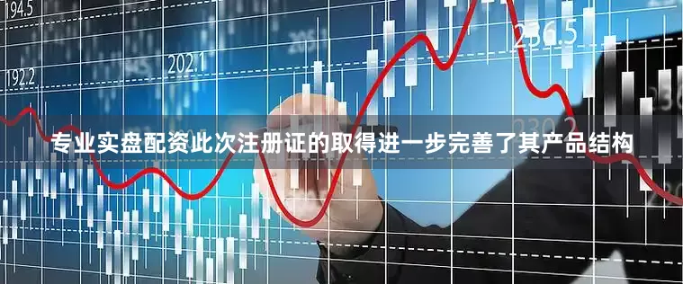 专业实盘配资此次注册证的取得进一步完善了其产品结构