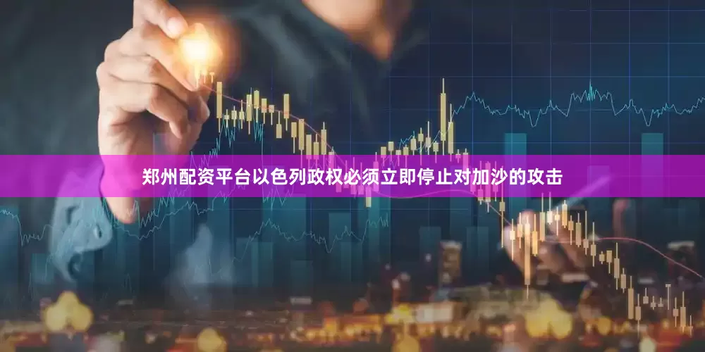 郑州配资平台以色列政权必须立即停止对加沙的攻击