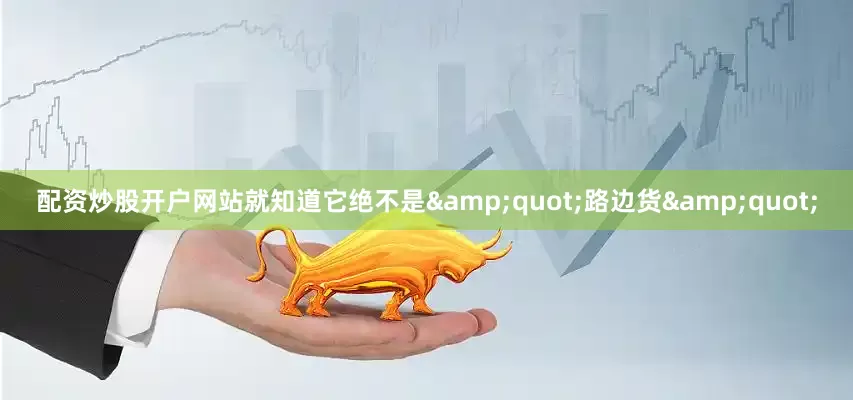 配资炒股开户网站就知道它绝不是&quot;路边货&quot;