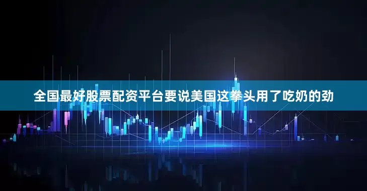 全国最好股票配资平台要说美国这拳头用了吃奶的劲