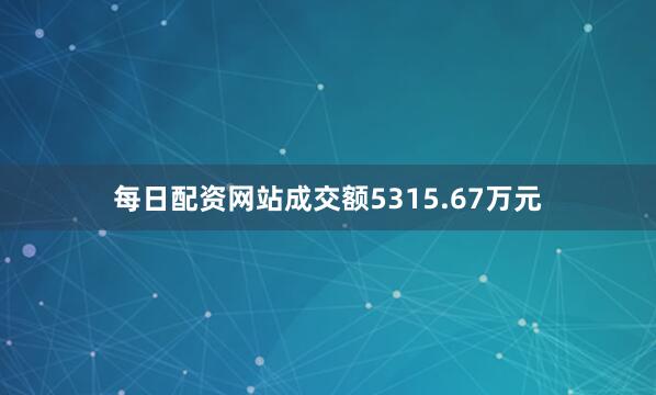 每日配资网站成交额5315.67万元