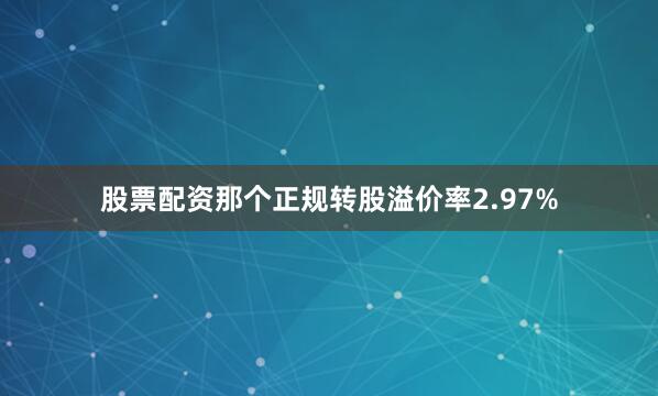 股票配资那个正规转股溢价率2.97%