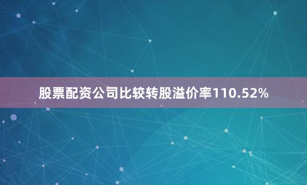 股票配资公司比较转股溢价率110.52%
