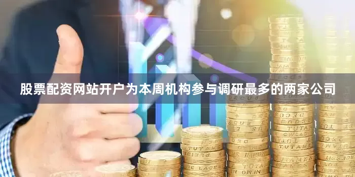 股票配资网站开户为本周机构参与调研最多的两家公司