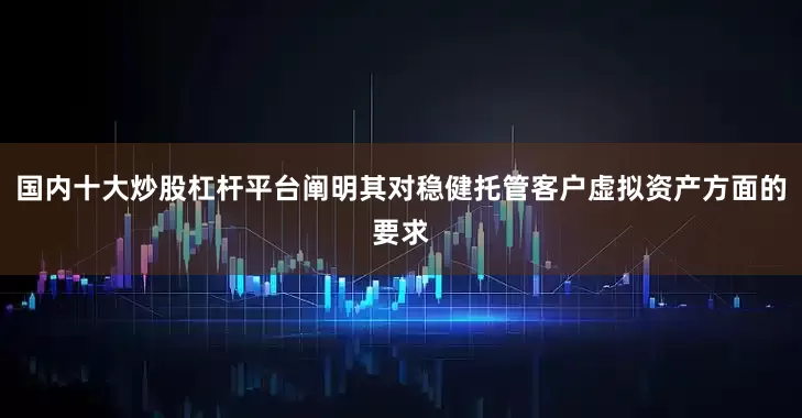 国内十大炒股杠杆平台阐明其对稳健托管客户虚拟资产方面的要求