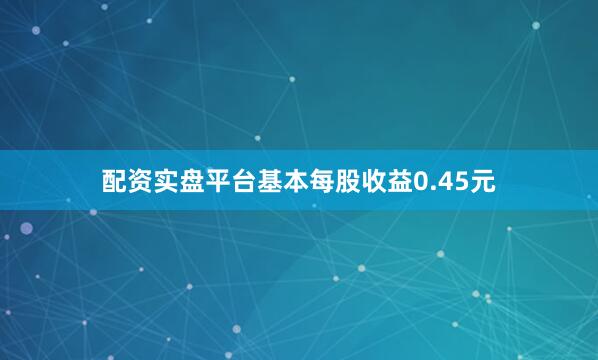 配资实盘平台基本每股收益0.45元