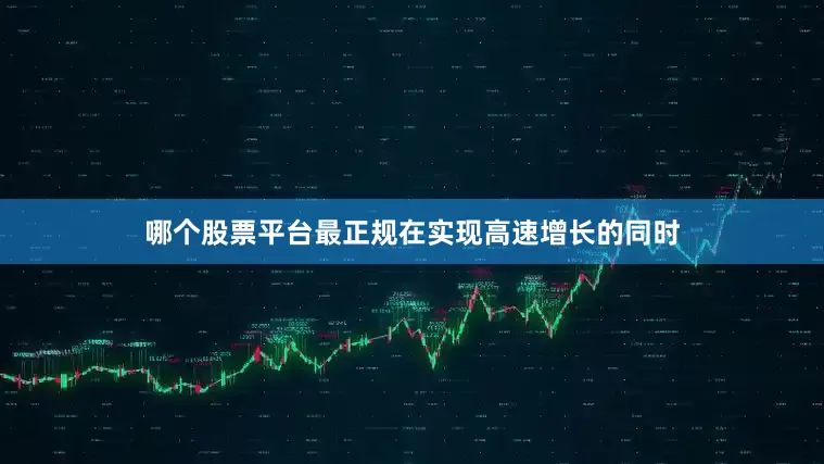 哪个股票平台最正规在实现高速增长的同时