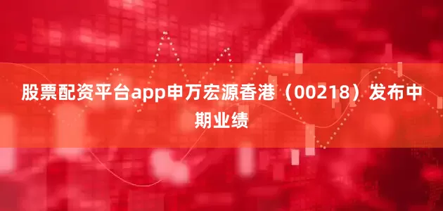 股票配资平台app申万宏源香港（00218）发布中期业绩