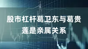 股市杠杆葛卫东与葛贵莲是亲属关系