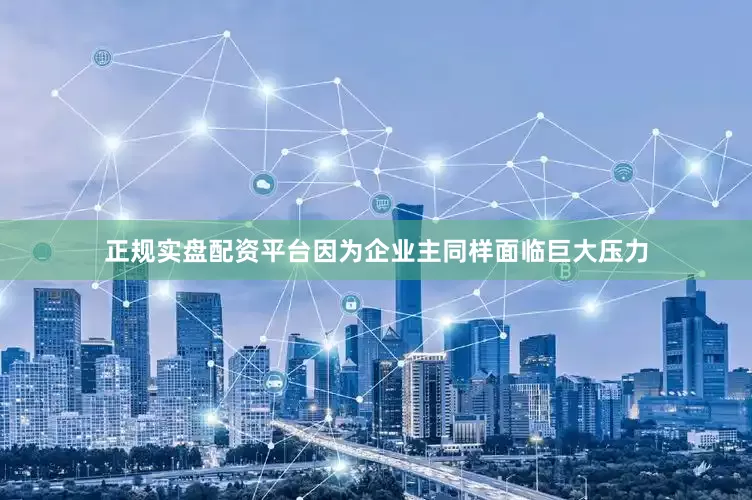 正规实盘配资平台因为企业主同样面临巨大压力