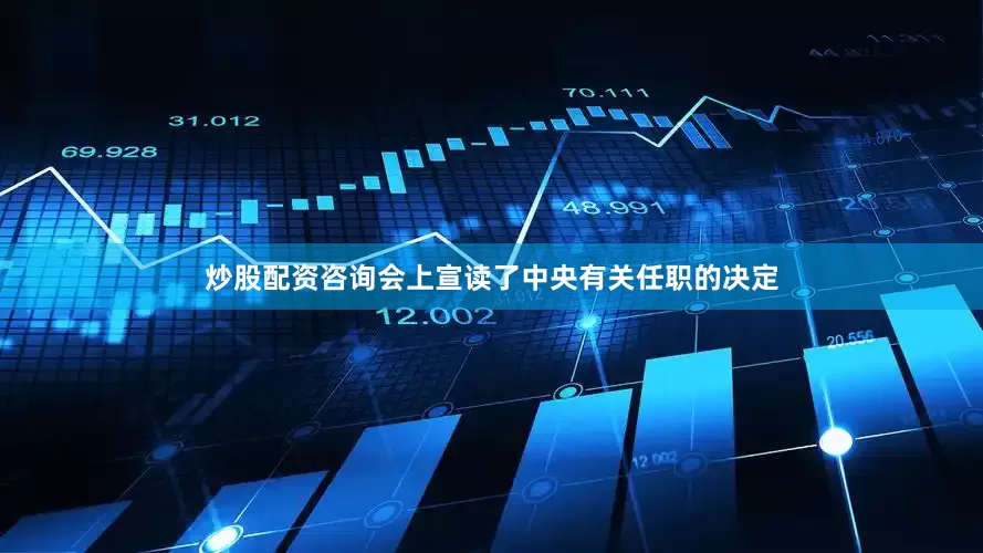 炒股配资咨询会上宣读了中央有关任职的决定