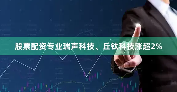 股票配资专业瑞声科技、丘钛科技涨超2%