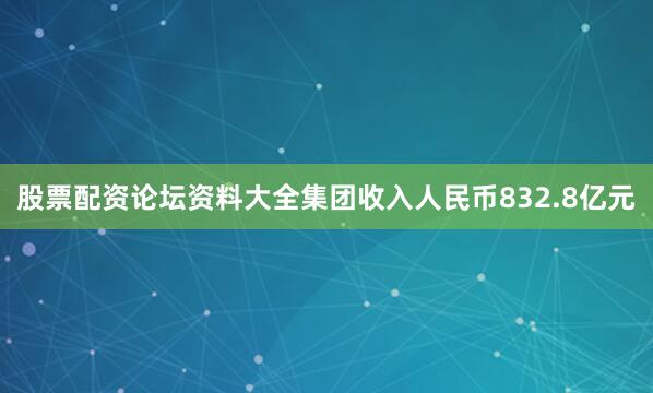 股票配资论坛资料大全集团收入人民币832.8亿元