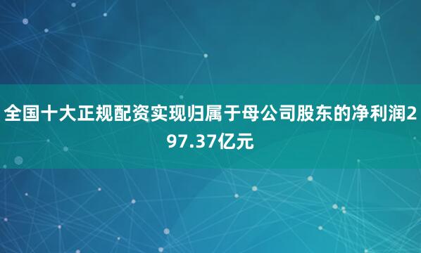 全国十大正规配资实现归属于母公司股东的净利润297.37亿元
