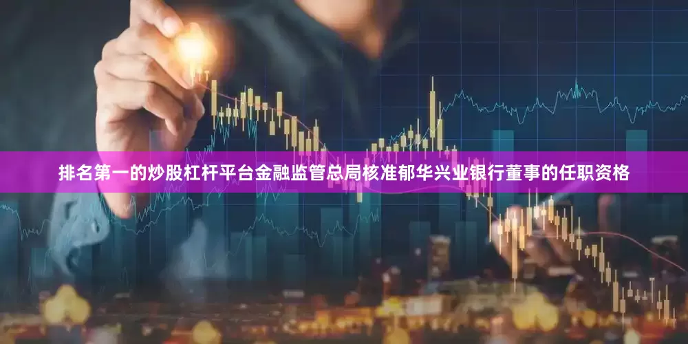 排名第一的炒股杠杆平台金融监管总局核准郁华兴业银行董事的任职资格