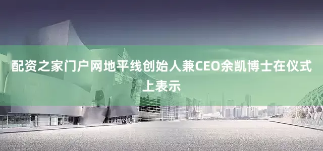 配资之家门户网地平线创始人兼CEO余凯博士在仪式上表示