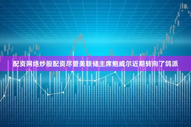 配资网络炒股配资尽管美联储主席鲍威尔近期转向了鸽派