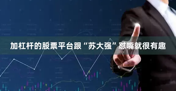 加杠杆的股票平台跟“苏大强”怼嘴就很有趣