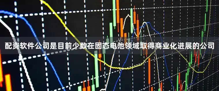 配资软件公司是目前少数在固态电池领域取得商业化进展的公司