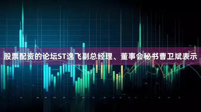 股票配资的论坛ST逸飞副总经理、董事会秘书曹卫斌表示