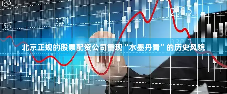 北京正规的股票配资公司重现“水墨丹青”的历史风貌