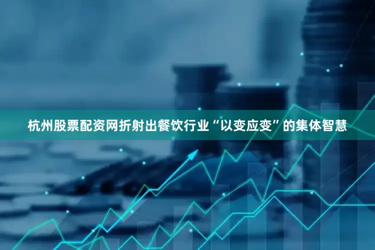 杭州股票配资网折射出餐饮行业“以变应变”的集体智慧