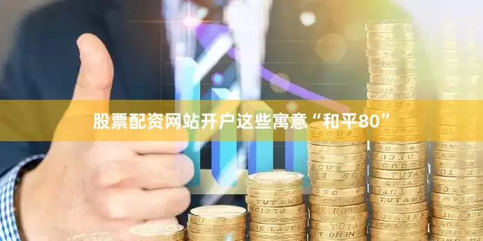 股票配资网站开户这些寓意“和平80”