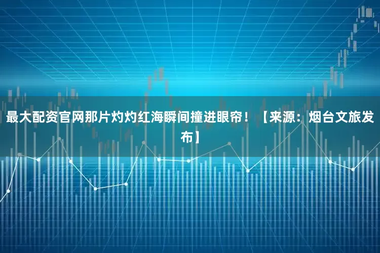 最大配资官网那片灼灼红海瞬间撞进眼帘！【来源：烟台文旅发布】