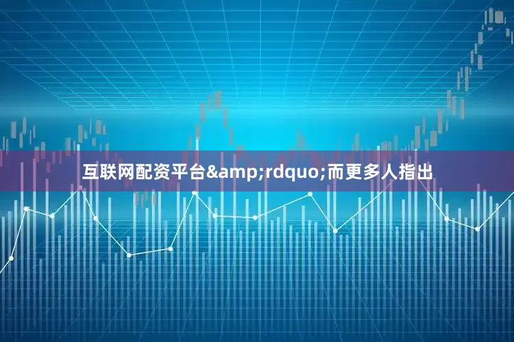 互联网配资平台&rdquo;而更多人指出