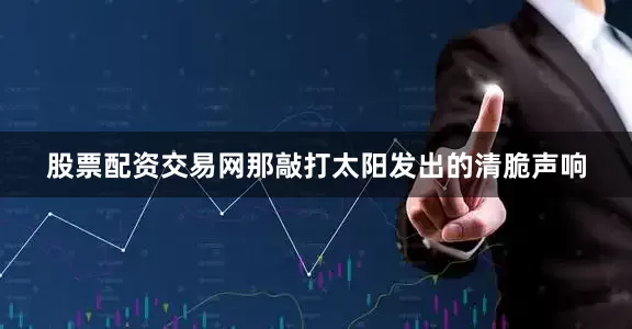 股票配资交易网那敲打太阳发出的清脆声响