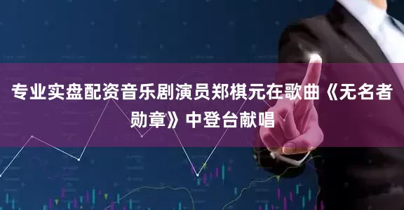 专业实盘配资音乐剧演员郑棋元在歌曲《无名者勋章》中登台献唱